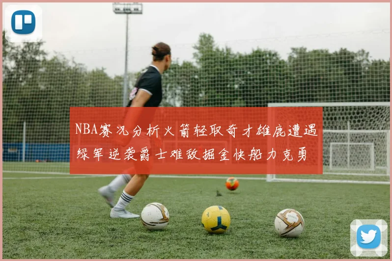 NBA赛况分析火箭轻取奇才雄鹿遭遇绿军逆袭爵士难敌掘金快船力克勇士