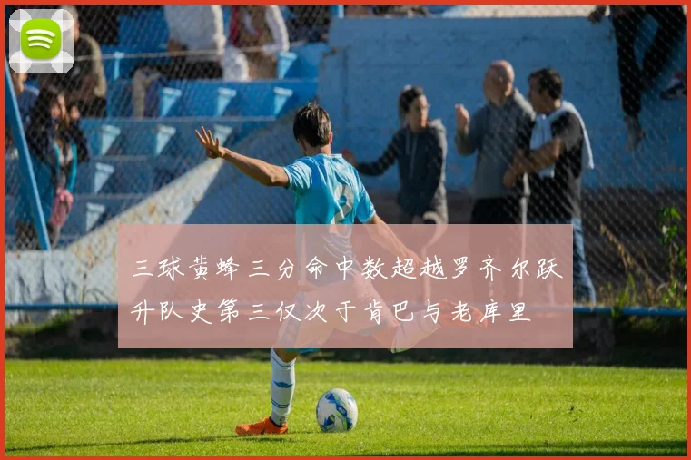 三球黄蜂三分命中数超越罗齐尔跃升队史第三仅次于肯巴与老库里