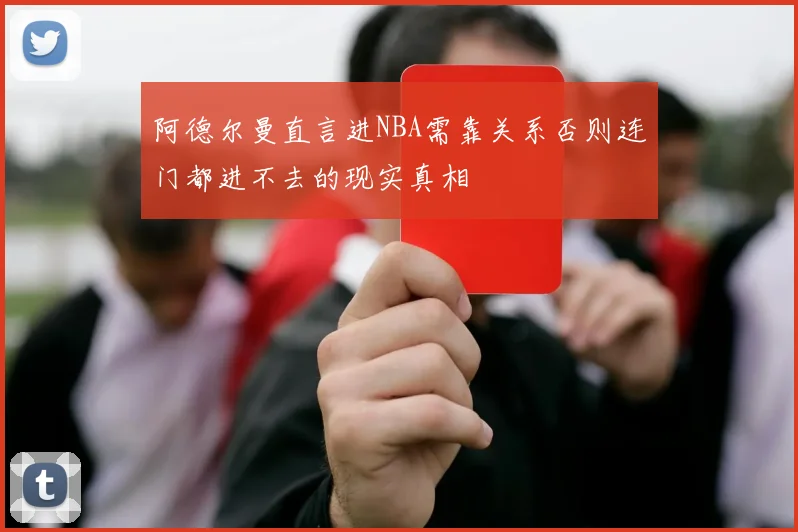 阿德尔曼直言进NBA需靠关系否则连门都进不去的现实真相
