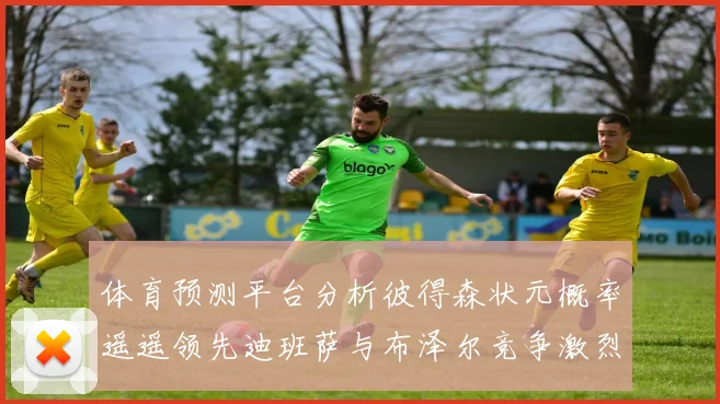 体育预测平台分析彼得森状元概率遥遥领先迪班萨与布泽尔竞争激烈
