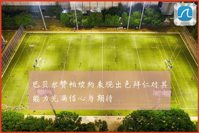 巴贝尔赞帕续约表现出色拜仁对其能力充满信心与期待