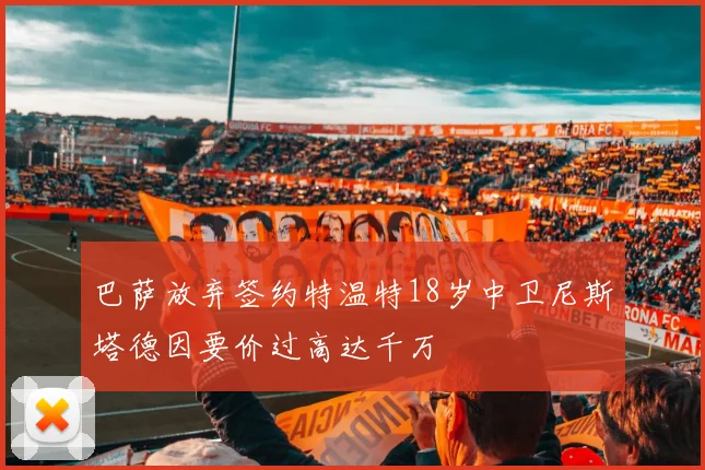 巴萨放弃签约特温特18岁中卫尼斯塔德因要价过高达千万