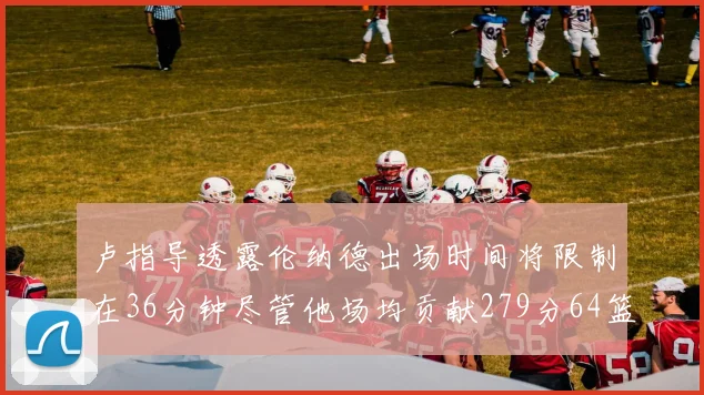 卢指导透露伦纳德出场时间将限制在36分钟尽管他场均贡献279分64篮板37助攻