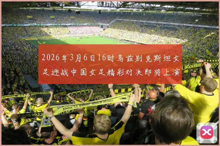 2026年3月6日16时乌兹别克斯坦女足迎战中国女足精彩对决即将上演