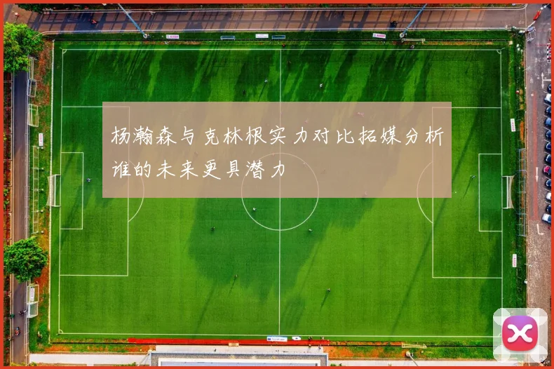 杨瀚森与克林根实力对比拓媒分析谁的未来更具潜力
