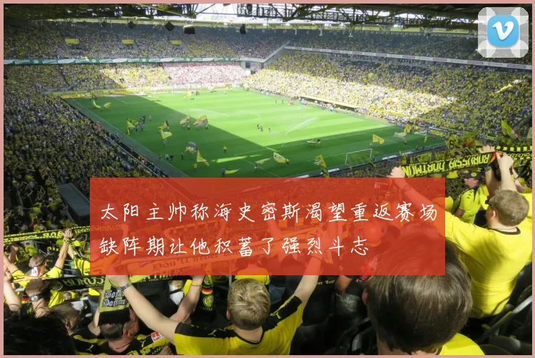 太阳主帅称海史密斯渴望重返赛场缺阵期让他积蓄了强烈斗志
