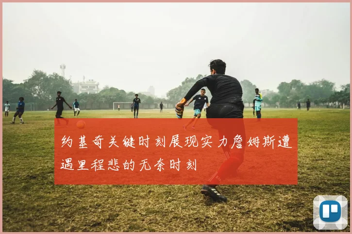 约基奇关键时刻展现实力詹姆斯遭遇里程悲的无奈时刻