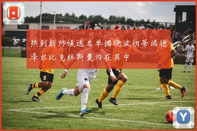 热刺新帅候选名单揭晓波切蒂诺德泽尔比克林斯曼均在其中