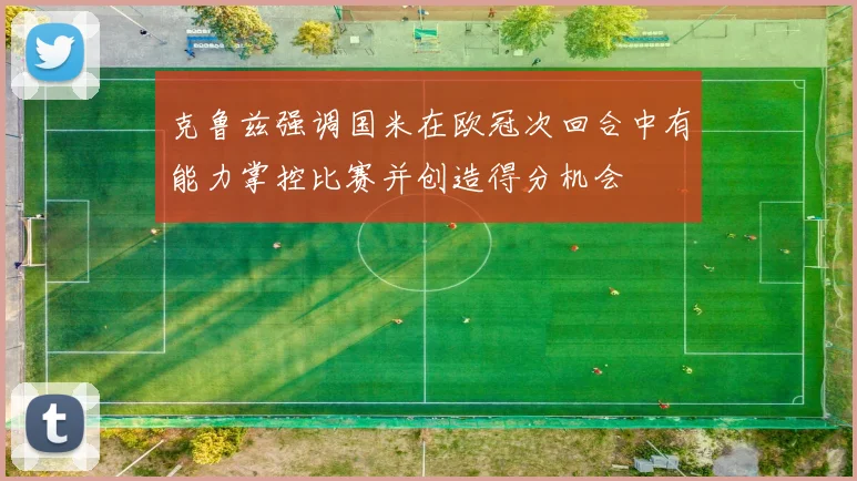 克鲁兹强调国米在欧冠次回合中有能力掌控比赛并创造得分机会