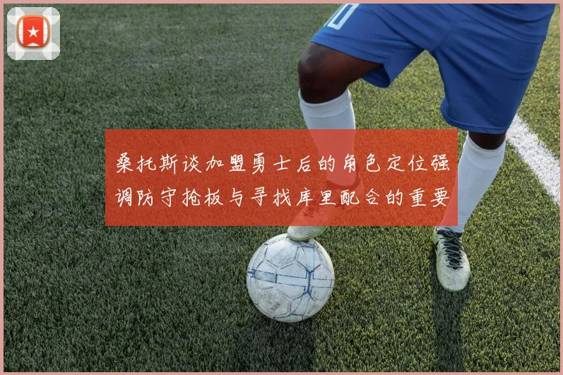 桑托斯谈加盟勇士后的角色定位强调防守抢板与寻找库里配合的重要性