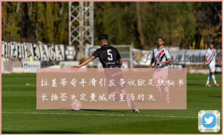 拉基蒂奇手滑引发争议欧足联秘书长抽签决定曼城对皇马对决