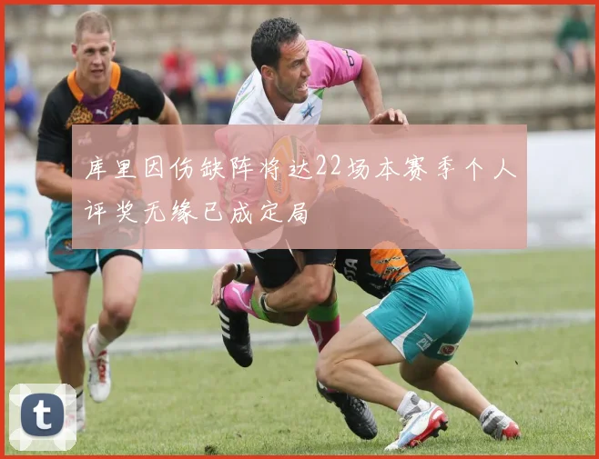 库里因伤缺阵将达22场本赛季个人评奖无缘已成定局