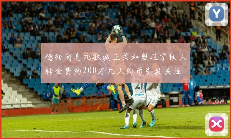 德转消息元敏诚正式加盟辽宁铁人转会费约200万元人民币引发关注