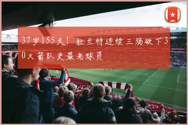 37岁155天！杜兰特连续三场砍下30火箭队史最老球员