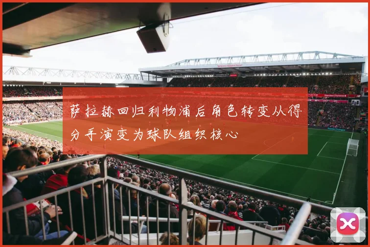 萨拉赫回归利物浦后角色转变从得分手演变为球队组织核心
