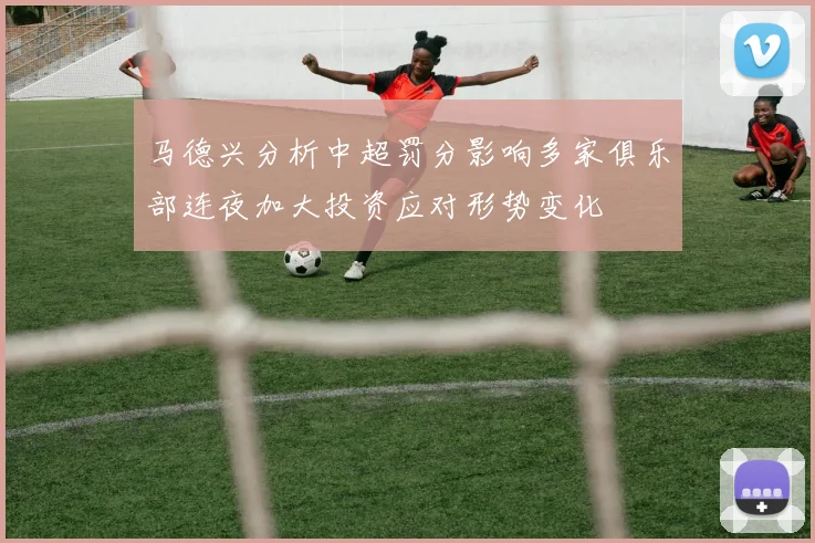 马德兴分析中超罚分影响多家俱乐部连夜加大投资应对形势变化