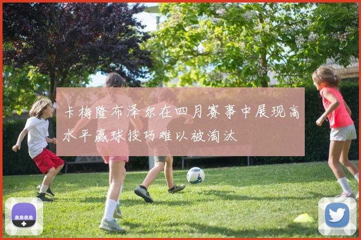 卡梅隆布泽尔在四月赛事中展现高水平赢球技巧难以被淘汰