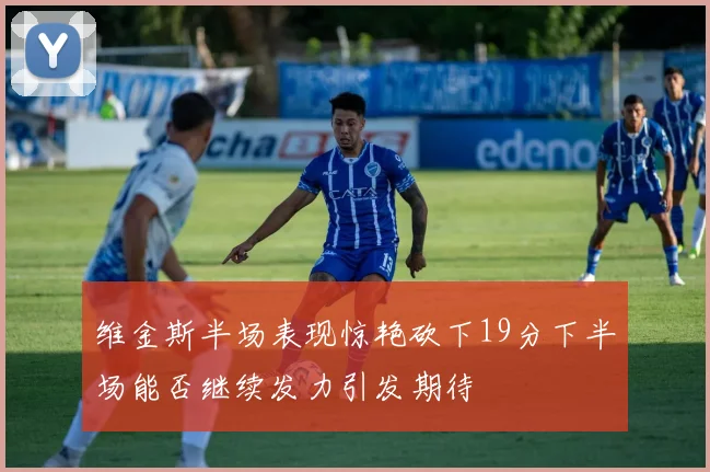 维金斯半场表现惊艳砍下19分下半场能否继续发力引发期待